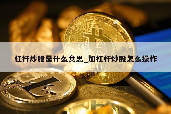 深度解析杠杆炒股的含义及操作，放大收益与亏损需谨慎