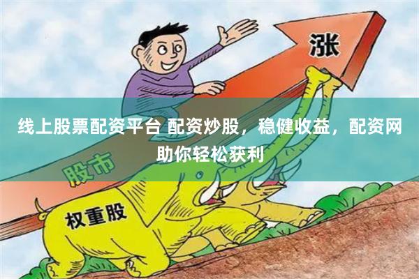 线上股票配资平台 配资炒股，稳健收益，配资网助你轻松获利